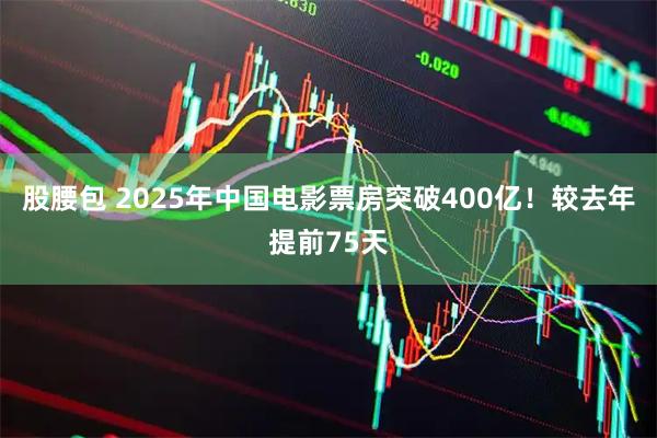 股腰包 2025年中国电影票房突破400亿！较去年提前75天
