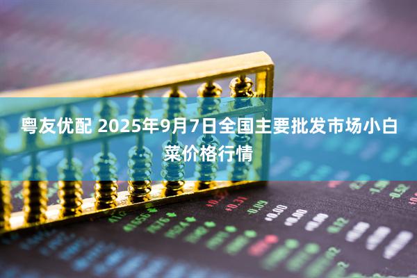 粤友优配 2025年9月7日全国主要批发市场小白菜价格行情
