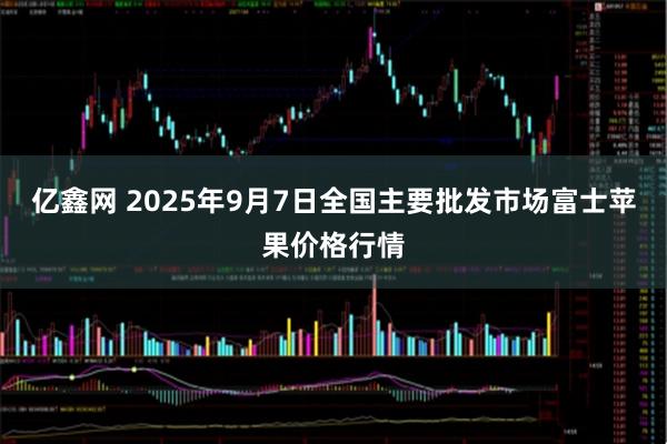亿鑫网 2025年9月7日全国主要批发市场富士苹果价格行情