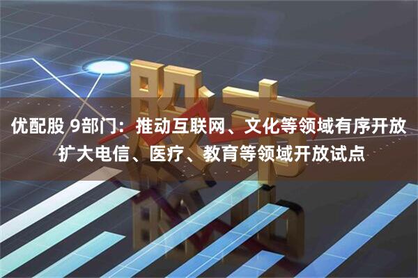优配股 9部门：推动互联网、文化等领域有序开放 扩大电信、医疗、教育等领域开放试点