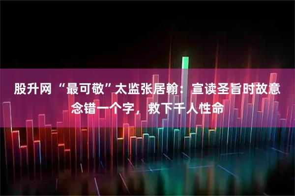 股升网 “最可敬”太监张居翰：宣读圣旨时故意念错一个字，救下千人性命