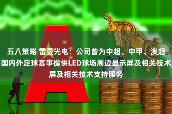 五八策略 雷曼光电：公司曾为中超、中甲、澳超、法甲等国内外足球赛事提供LED球场周边显示屏及相关技术支持服务