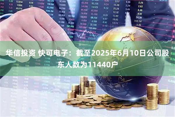 华信投资 快可电子：截至2025年6月10日公司股东人数为11440户