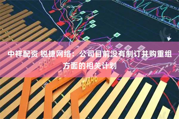 中祥配资 锐捷网络：公司目前没有制订并购重组方面的相关计划
