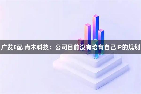 广发E配 青木科技：公司目前没有培育自己IP的规划