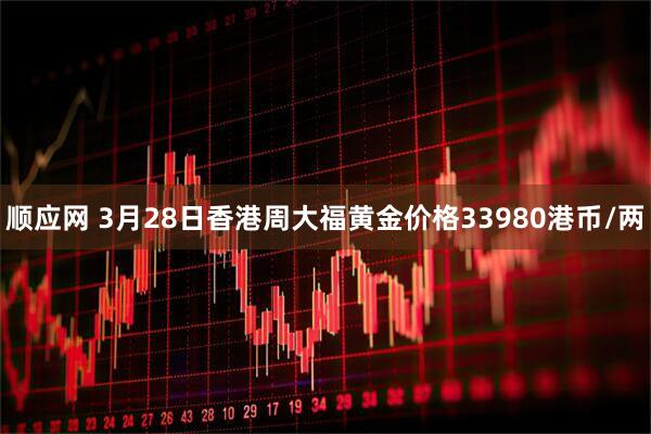 顺应网 3月28日香港周大福黄金价格33980港币/两
