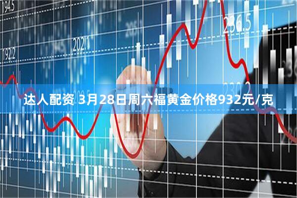 达人配资 3月28日周六福黄金价格932元/克