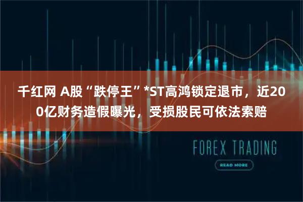 千红网 A股“跌停王”*ST高鸿锁定退市，近200亿财务造假曝光，受损股民可依法索赔
