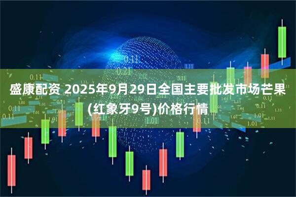 盛康配资 2025年9月29日全国主要批发市场芒果(红象牙9号)价格行情