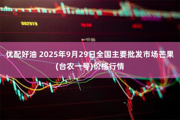 优配好油 2025年9月29日全国主要批发市场芒果(台农一号)价格行情