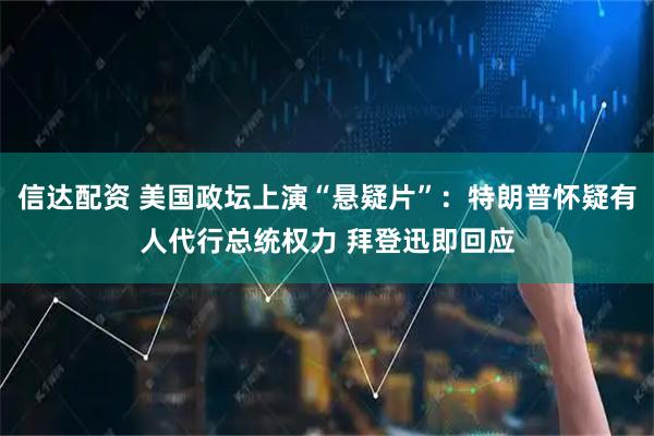 信达配资 美国政坛上演“悬疑片”：特朗普怀疑有人代行总统权力 拜登迅即回应