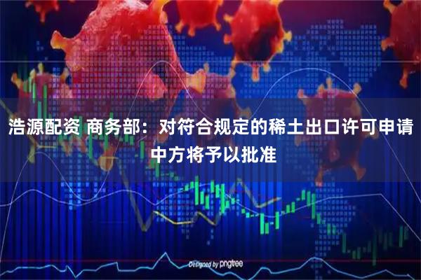 浩源配资 商务部：对符合规定的稀土出口许可申请 中方将予以批准
