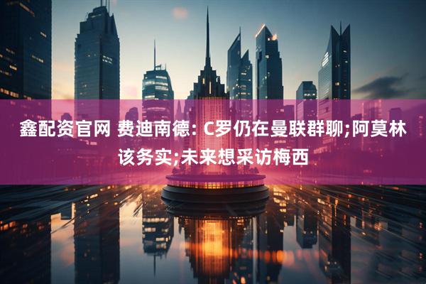 鑫配资官网 费迪南德: C罗仍在曼联群聊;阿莫林该务实;未来想采访梅西
