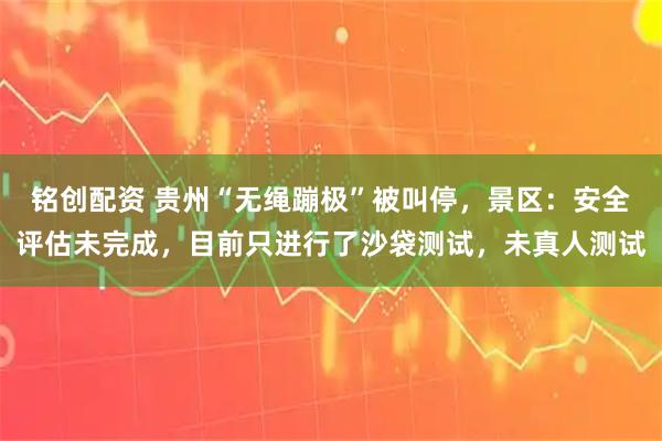 铭创配资 贵州“无绳蹦极”被叫停，景区：安全评估未完成，目前只进行了沙袋测试，未真人测试