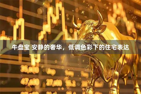 牛盘宝 安静的奢华，低调色彩下的住宅表达