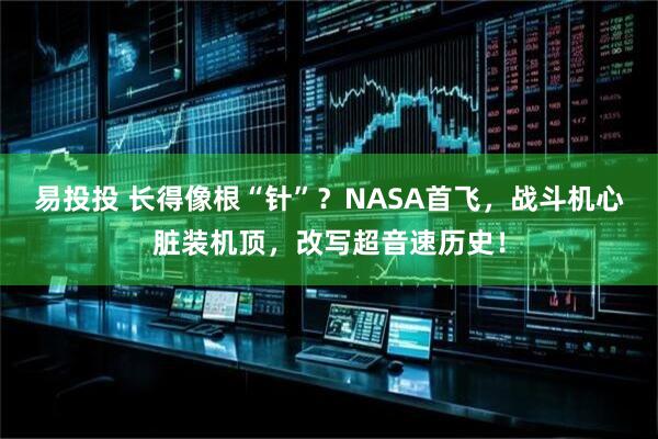 易投投 长得像根“针”？NASA首飞，战斗机心脏装机顶，改写超音速历史！