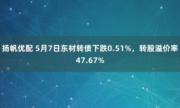 扬帆优配 5月7日东材转债下跌0.51%，转股溢价率47.67%