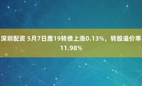 深圳配资 5月7日鹰19转债上涨0.13%，转股溢价率11.98%