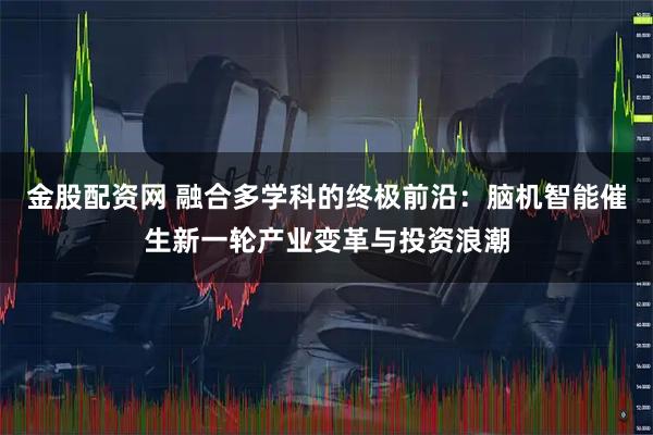 金股配资网 融合多学科的终极前沿：脑机智能催生新一轮产业变革与投资浪潮