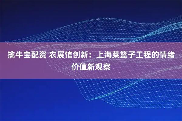 擒牛宝配资 农展馆创新：上海菜篮子工程的情绪价值新观察