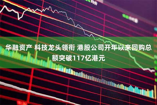 华融资产 科技龙头领衔 港股公司开年以来回购总额突破117亿港元