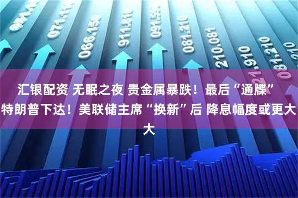 汇银配资 无眠之夜 贵金属暴跌！最后“通牒” 特朗普下达！美联储主席“换新”后 降息幅度或更大