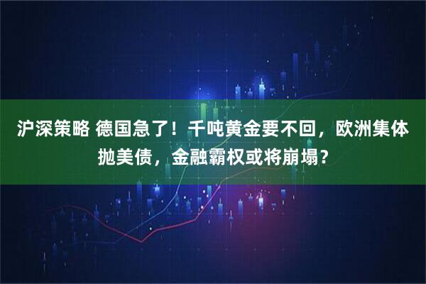 沪深策略 德国急了！千吨黄金要不回，欧洲集体抛美债，金融霸权或将崩塌？