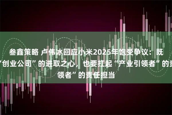 叁鑫策略 卢伟冰回应小米2025年饱受争议：既要保持“创业公司”的进取之心，也要扛起“产业引领者”的责任担当