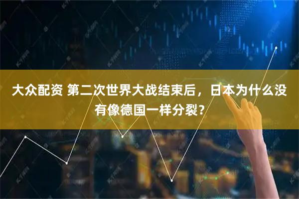 大众配资 第二次世界大战结束后，日本为什么没有像德国一样分裂？