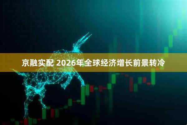 京融实配 2026年全球经济增长前景转冷