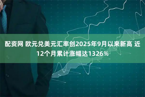 配资网 欧元兑美元汇率创2025年9月以来新高 近12个月累计涨幅达1326%