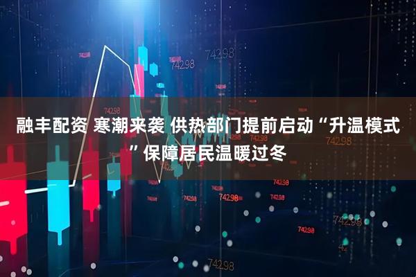融丰配资 寒潮来袭 供热部门提前启动“升温模式”保障居民温暖过冬