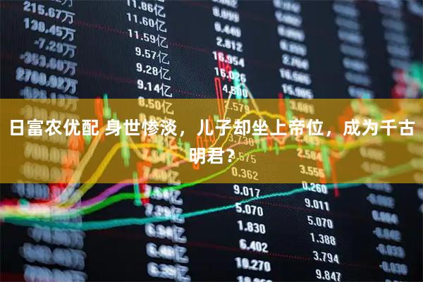 日富农优配 身世惨淡，儿子却坐上帝位，成为千古明君？