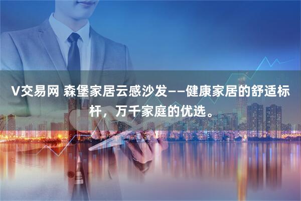 V交易网 森堡家居云感沙发——健康家居的舒适标杆，万千家庭的优选。