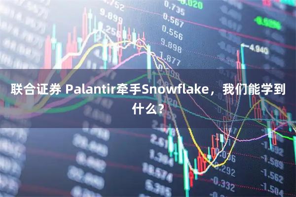 联合证券 Palantir牵手Snowflake，我们能学到什么？