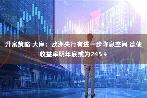 升富策略 大摩：欧洲央行有进一步降息空间 德债收益率明年底或为245%