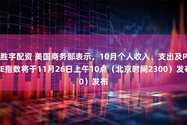 胜宇配资 美国商务部表示，10月个人收入、支出及PCE指数将于11月26日上午10点（北京时间2300）发布