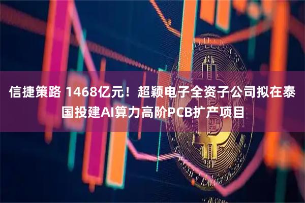 信捷策路 1468亿元！超颖电子全资子公司拟在泰国投建AI算力高阶PCB扩产项目