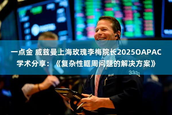 一点金 威兹曼上海玫瑰李梅院长2025OAPAC学术分享：《复杂性眶周问题的解决方案》