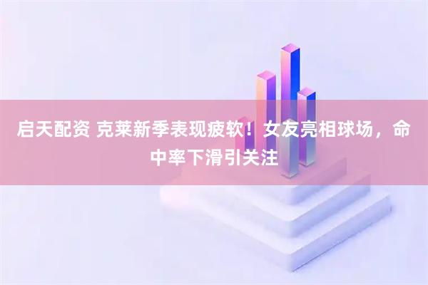 启天配资 克莱新季表现疲软！女友亮相球场，命中率下滑引关注