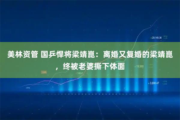 美林资管 国乒悍将梁靖崑：离婚又复婚的梁靖崑，终被老婆撕下体面