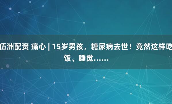 伍洲配资 痛心 | 15岁男孩，糖尿病去世！竟然这样吃饭、睡觉......